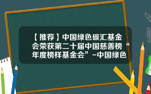 【推荐】中国绿色碳汇基金会荣获第二十届中国慈善榜“年度榜样基金会”-中国绿色碳汇基金会