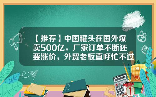 【推荐】中国罐头在国外爆卖500亿，厂家订单不断还要涨价，外贸老板直呼忙不过来-以出口为主的上市公司