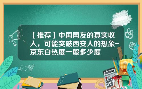【推荐】中国网友的真实收入，可能突破西安人的想象-京东白热度一般多少度