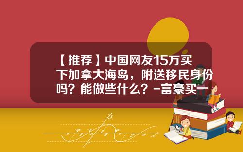 【推荐】中国网友15万买下加拿大海岛，附送移民身份吗？能做些什么？-富豪买一个岛屿多少钱