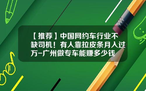 【推荐】中国网约车行业不缺司机！有人靠拉皮条月入过万-广州做专车能赚多少钱