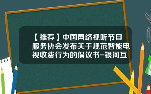 【推荐】中国网络视听节目服务协会发布关于规范智能电视收费行为的倡议书-银河互联网公司
