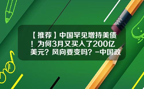【推荐】中国罕见增持美债！为何3月又买入了200亿美元？风向要变吗？-中国政府每年买多少美国国债