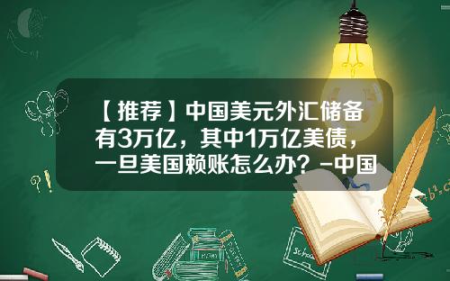 【推荐】中国美元外汇储备有3万亿，其中1万亿美债，一旦美国赖账怎么办？-中国失去多少外汇