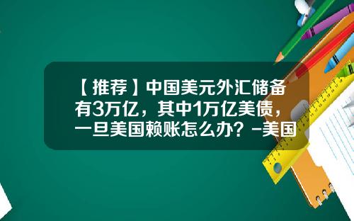 【推荐】中国美元外汇储备有3万亿，其中1万亿美债，一旦美国赖账怎么办？-美国外汇储备是多少