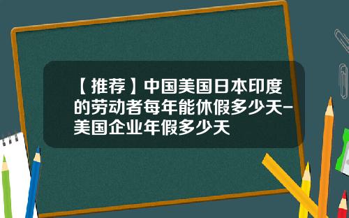 【推荐】中国美国日本印度的劳动者每年能休假多少天-美国企业年假多少天
