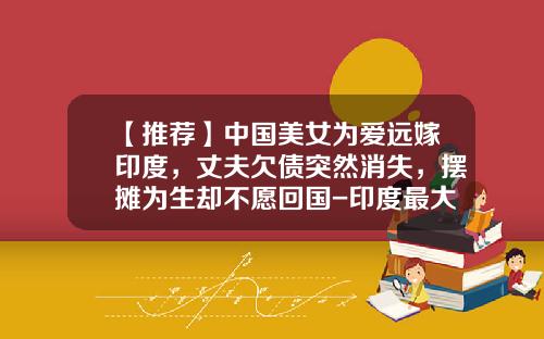 【推荐】中国美女为爱远嫁印度，丈夫欠债突然消失，摆摊为生却不愿回国-印度最大的外贸公司
