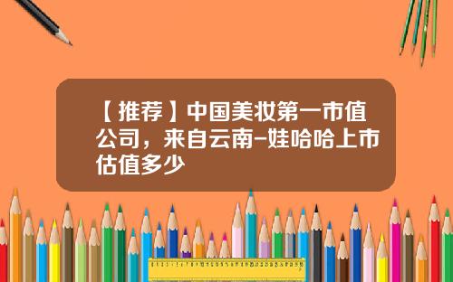 【推荐】中国美妆第一市值公司，来自云南-娃哈哈上市估值多少