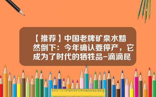 【推荐】中国老牌矿泉水黯然倒下：今年确认要停产，它成为了时代的牺牲品-滴滴昆仑山多少钱