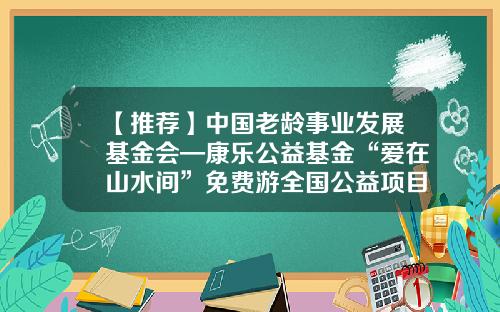 【推荐】中国老龄事业发展基金会—康乐公益基金“爱在山水间”免费游全国公益项目在昆启动-老龄事业发展基金会