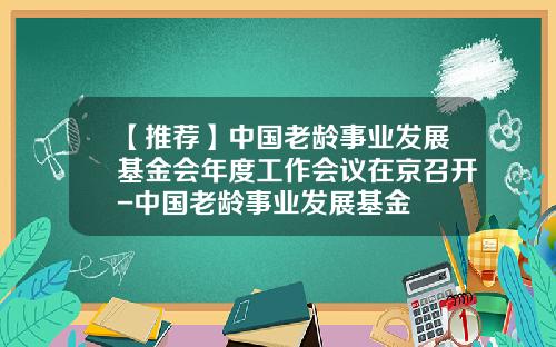 【推荐】中国老龄事业发展基金会年度工作会议在京召开-中国老龄事业发展基金