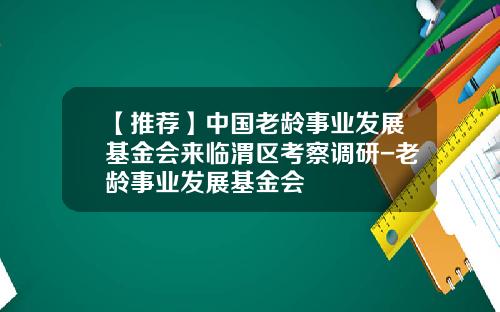 【推荐】中国老龄事业发展基金会来临渭区考察调研-老龄事业发展基金会