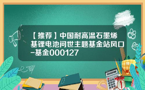 【推荐】中国耐高温石墨烯基锂电池问世主题基金站风口-基金000127