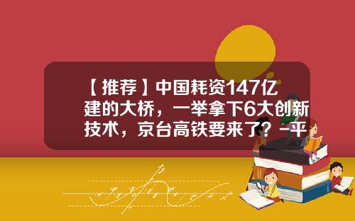 【推荐】中国耗资147亿建的大桥，一举拿下6大创新技术，京台高铁要来了？-平潭台湾设计公司