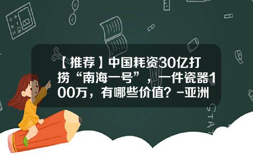 【推荐】中国耗资30亿打捞“南海一号”，一件瓷器100万，有哪些价值？-亚洲一号投资多少钱