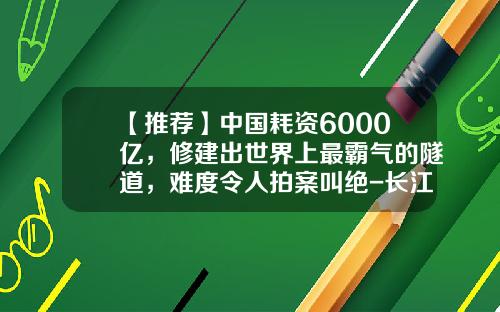 【推荐】中国耗资6000亿，修建出世界上最霸气的隧道，难度令人拍案叫绝-长江隧桥总投资多少