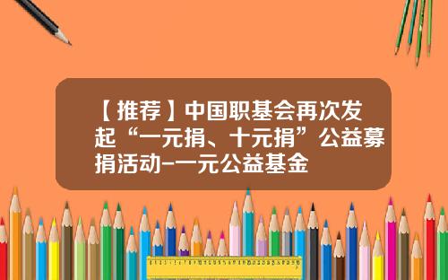 【推荐】中国职基会再次发起“一元捐、十元捐”公益募捐活动-一元公益基金