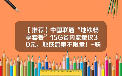 【推荐】中国联通“地铁畅享套餐”15G省内流量仅30元，地铁流量不限量！-联通4g流量15g多少钱