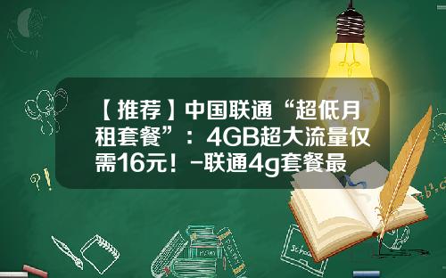 【推荐】中国联通“超低月租套餐”：4GB超大流量仅需16元！-联通4g套餐最低多少
