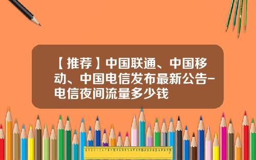 【推荐】中国联通、中国移动、中国电信发布最新公告-电信夜间流量多少钱