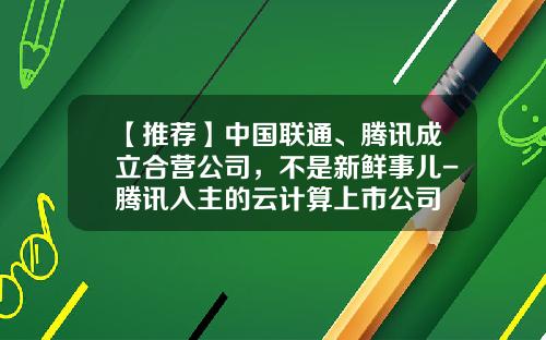 【推荐】中国联通、腾讯成立合营公司，不是新鲜事儿-腾讯入主的云计算上市公司