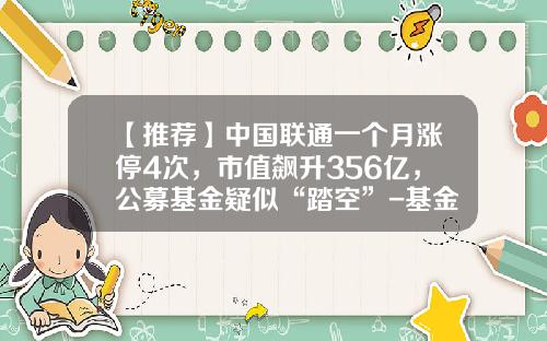 【推荐】中国联通一个月涨停4次，市值飙升356亿，公募基金疑似“踏空”-基金最新市值