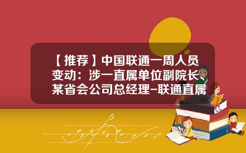 【推荐】中国联通一周人员变动：涉一直属单位副院长、某省会公司总经理-联通直属子公司