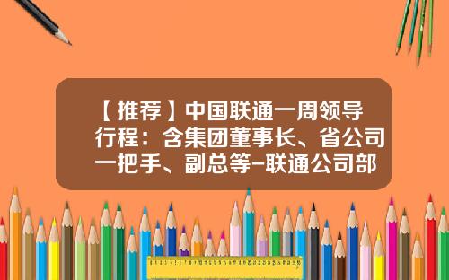 【推荐】中国联通一周领导行程：含集团董事长、省公司一把手、副总等-联通公司部门构成