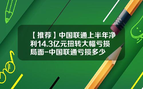 【推荐】中国联通上半年净利14.3亿元扭转大幅亏损局面-中国联通亏损多少