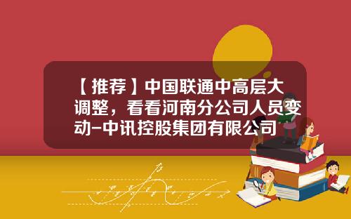 【推荐】中国联通中高层大调整，看看河南分公司人员变动-中讯控股集团有限公司