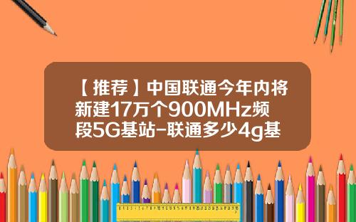 【推荐】中国联通今年内将新建17万个900MHz频段5G基站-联通多少4g基站