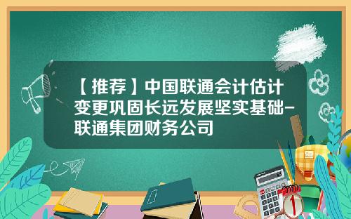 【推荐】中国联通会计估计变更巩固长远发展坚实基础-联通集团财务公司