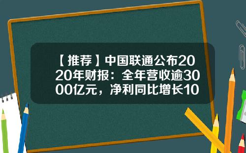 【推荐】中国联通公布2020年财报：全年营收逾3000亿元，净利同比增长10.8%-联通集团财务公司