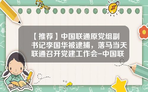 【推荐】中国联通原党组副书记李国华被逮捕，落马当天联通召开党建工作会-中国联通公司内部反腐