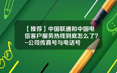 【推荐】中国联通和中国电信客户服务热线到底怎么了？-公司传真号与电话号