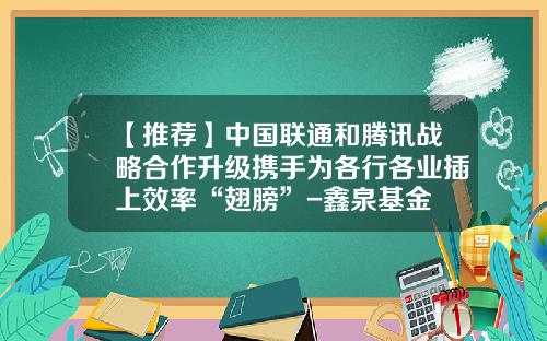 【推荐】中国联通和腾讯战略合作升级携手为各行各业插上效率“翅膀”-鑫泉基金