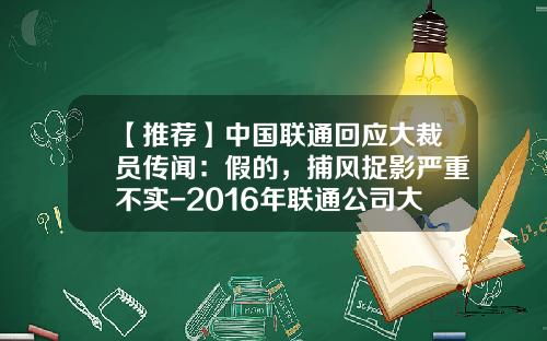【推荐】中国联通回应大裁员传闻：假的，捕风捉影严重不实-2016年联通公司大裁员