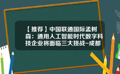 【推荐】中国联通国际孟树森：通用人工智能时代数字科技企业将面临三大挑战-成都海陆通达科技有限公司