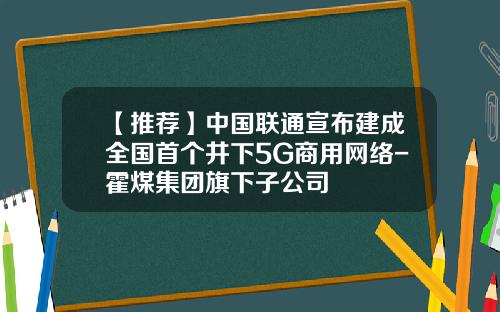 【推荐】中国联通宣布建成全国首个井下5G商用网络-霍煤集团旗下子公司