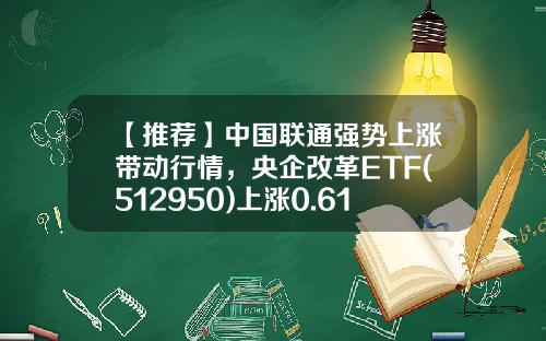 【推荐】中国联通强势上涨带动行情，央企改革ETF(512950)上涨0.61%-有中国联通的基金