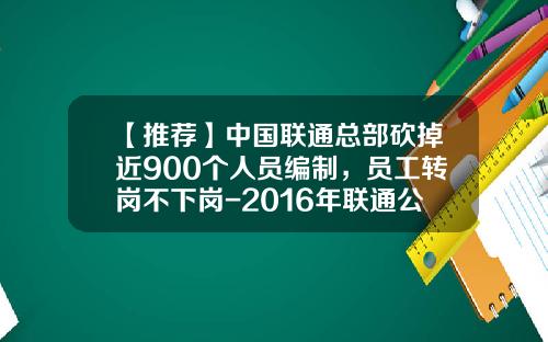 【推荐】中国联通总部砍掉近900个人员编制，员工转岗不下岗-2016年联通公司大裁员