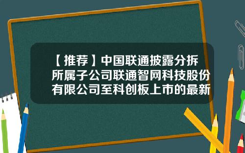 【推荐】中国联通披露分拆所属子公司联通智网科技股份有限公司至科创板上市的最新进展-中国联通香港运营有限公司