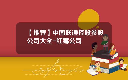 【推荐】中国联通控股参股公司大全-红筹公司