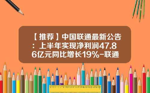 【推荐】中国联通最新公告：上半年实现净利润47.86亿元同比增长19%-联通基金