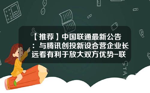 【推荐】中国联通最新公告：与腾讯创投新设合营企业长远看有利于放大双方优势-联通基金