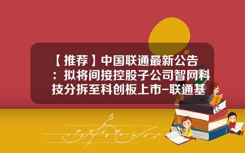 【推荐】中国联通最新公告：拟将间接控股子公司智网科技分拆至科创板上市-联通基金股