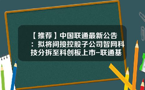 【推荐】中国联通最新公告：拟将间接控股子公司智网科技分拆至科创板上市-联通基金
