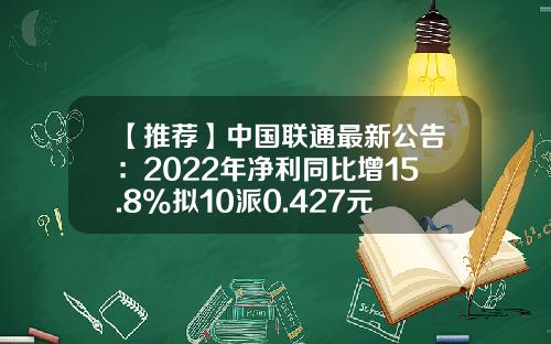 【推荐】中国联通最新公告：2022年净利同比增15.8%拟10派0.427元-联通的基金