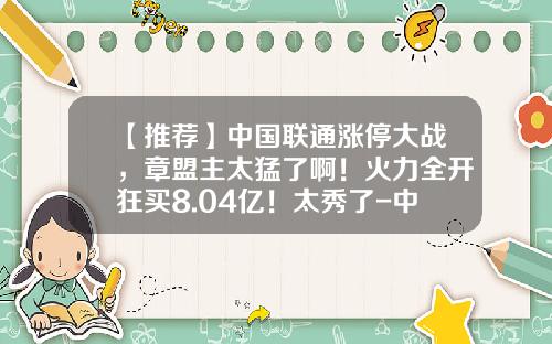 【推荐】中国联通涨停大战，章盟主太猛了啊！火力全开狂买8.04亿！太秀了-中国联通股票最新资讯