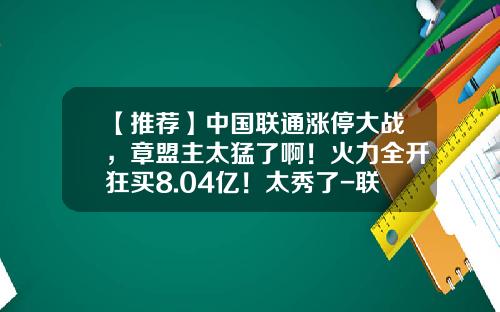 【推荐】中国联通涨停大战，章盟主太猛了啊！火力全开狂买8.04亿！太秀了-联通的基金